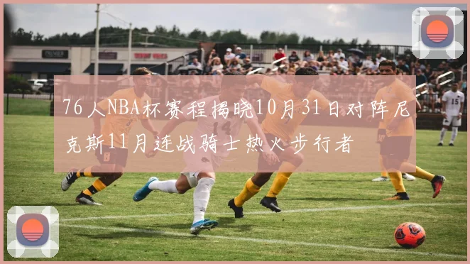 76人NBA杯赛程揭晓10月31日对阵尼克斯11月连战骑士热火步行者