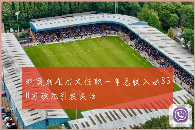 科莫利在尤文任职一年总收入达830万欧元引发关注