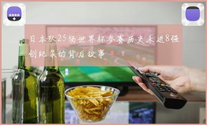 日本队25场世界杯参赛历史未进8强创纪录的背后故事
