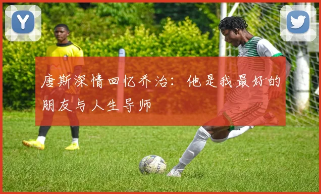 唐斯深情回忆乔治：他是我最好的朋友与人生导师