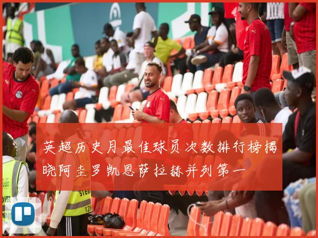 英超历史月最佳球员次数排行榜揭晓阿圭罗凯恩萨拉赫并列第一
