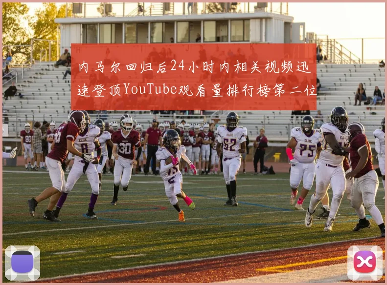内马尔回归后24小时内相关视频迅速登顶YouTube观看量排行榜第二位