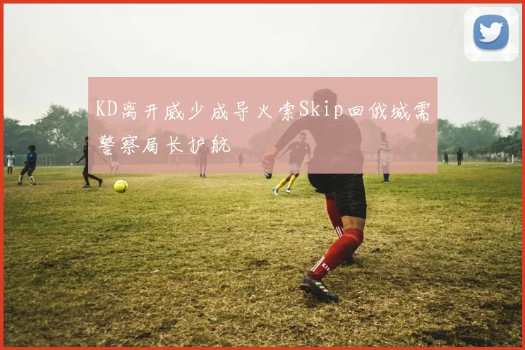 KD离开威少成导火索Skip回俄城需警察局长护航