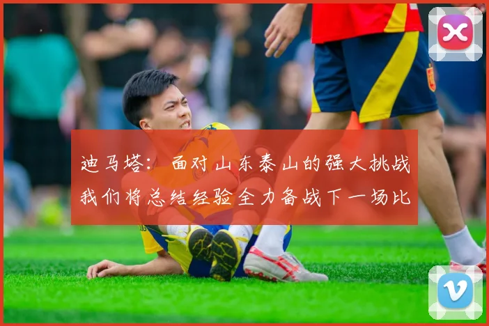 迪马塔：面对山东泰山的强大挑战我们将总结经验全力备战下一场比赛