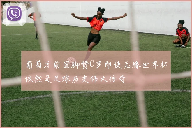 葡萄牙前国脚赞C罗即使无缘世界杯依然是足球历史伟大传奇