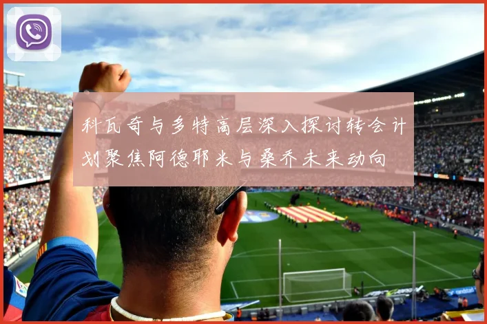 科瓦奇与多特高层深入探讨转会计划聚焦阿德耶米与桑乔未来动向