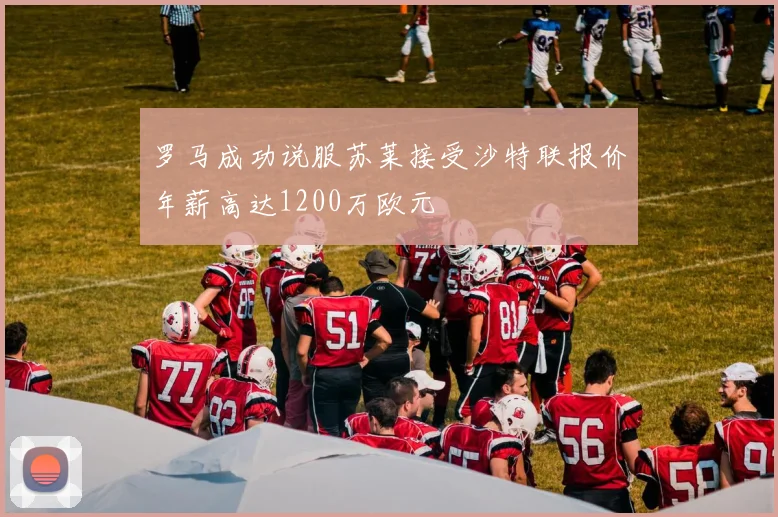 罗马成功说服苏莱接受沙特联报价年薪高达1200万欧元