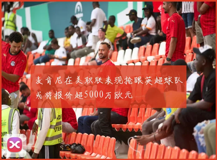 麦肯尼在美职联表现抢眼英超球队或将报价超5000万欧元