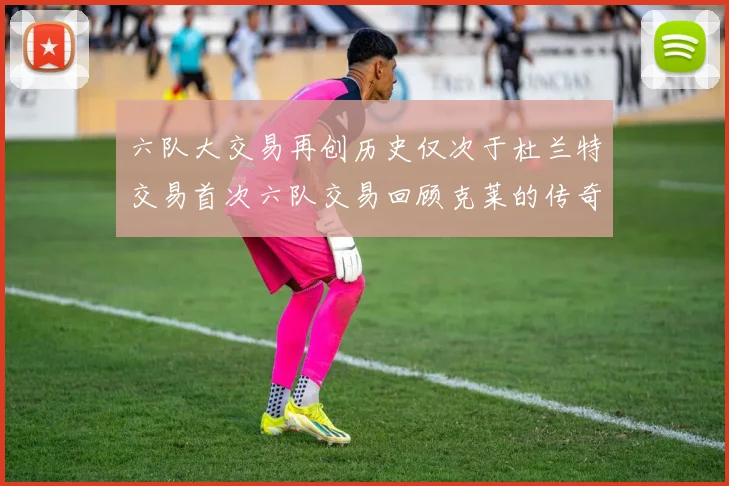 六队大交易再创历史仅次于杜兰特交易首次六队交易回顾克莱的传奇时刻