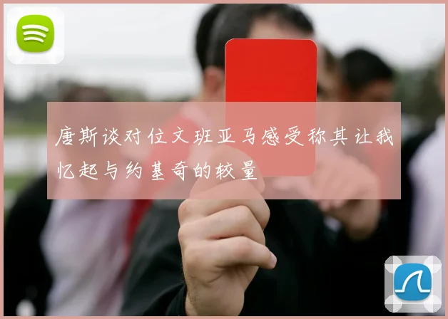 唐斯谈对位文班亚马感受称其让我忆起与约基奇的较量