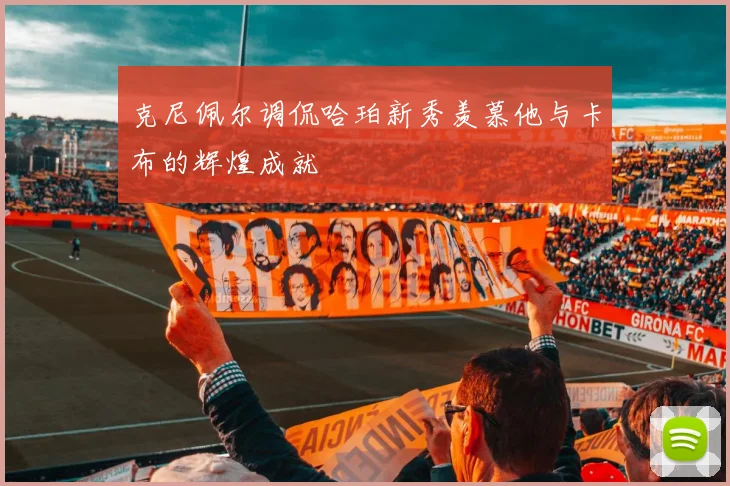 克尼佩尔调侃哈珀新秀羡慕他与卡布的辉煌成就