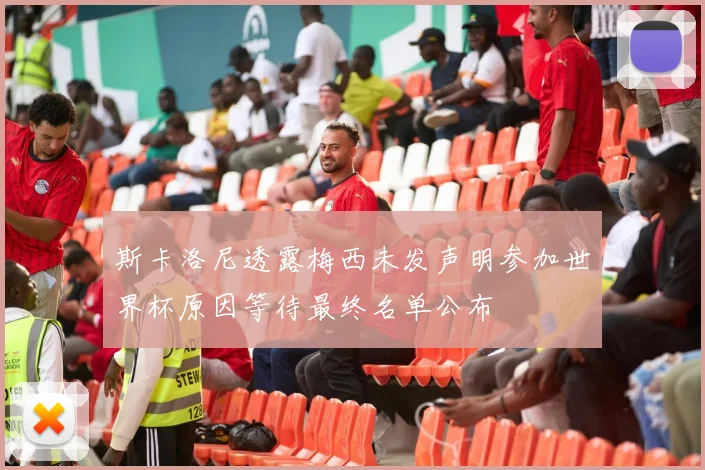 斯卡洛尼透露梅西未发声明参加世界杯原因等待最终名单公布