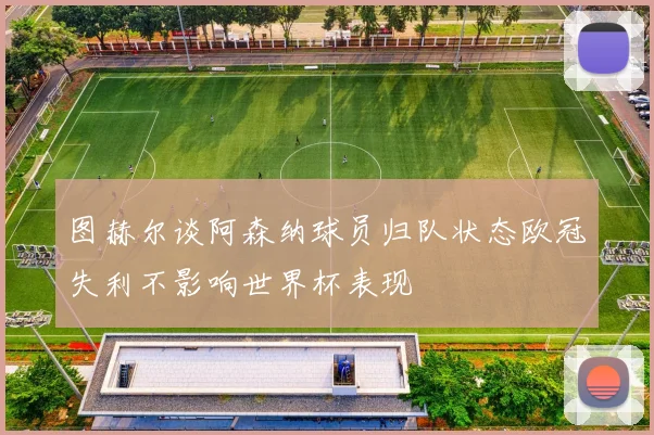 图赫尔谈阿森纳球员归队状态欧冠失利不影响世界杯表现