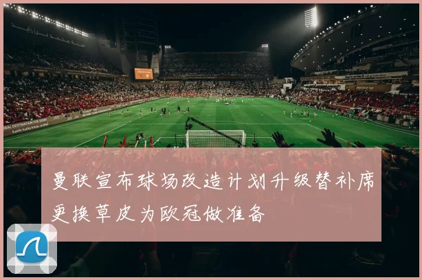 曼联宣布球场改造计划升级替补席更换草皮为欧冠做准备