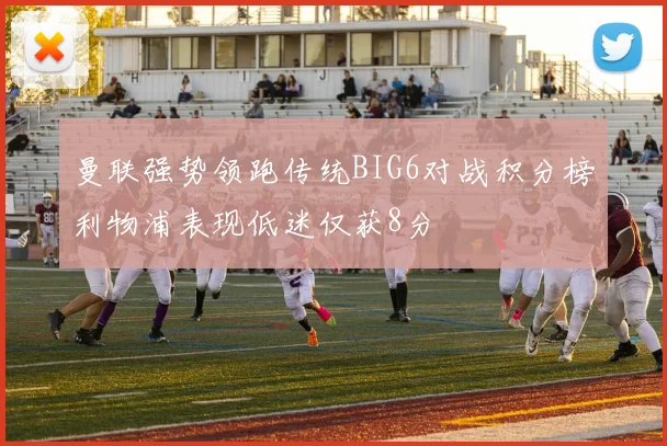 曼联强势领跑传统BIG6对战积分榜利物浦表现低迷仅获8分