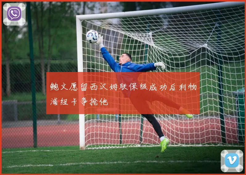 鲍文愿留西汉姆联保级成功后利物浦纽卡争抢他