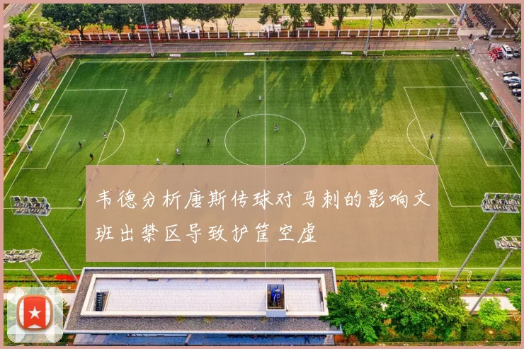 韦德分析唐斯传球对马刺的影响文班出禁区导致护筐空虚