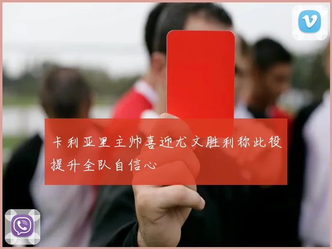 卡利亚里主帅喜迎尤文胜利称此役提升全队自信心