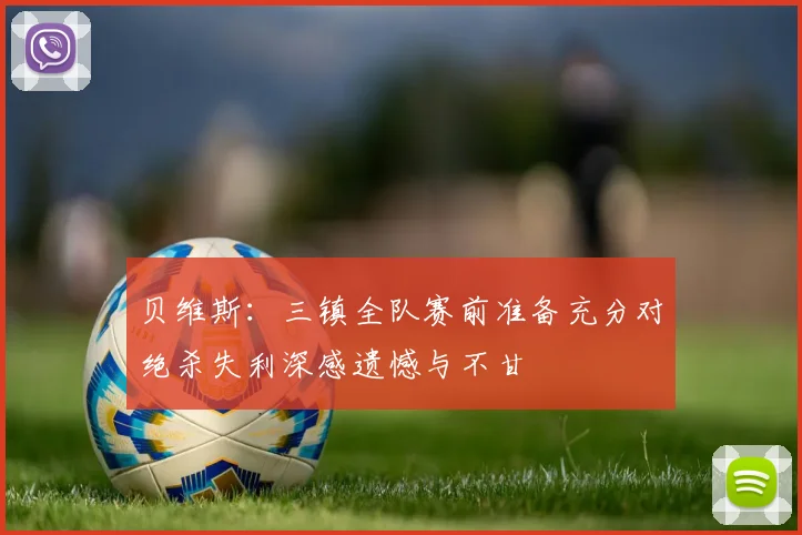 贝维斯：三镇全队赛前准备充分对绝杀失利深感遗憾与不甘