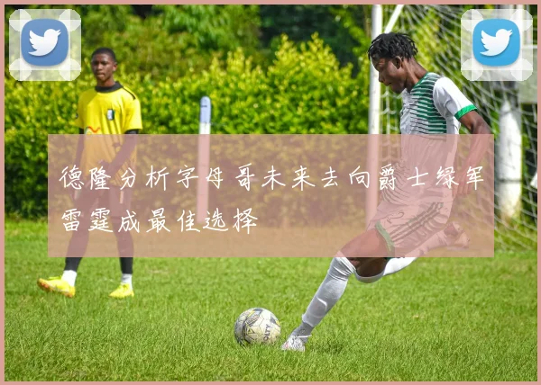 德隆分析字母哥未来去向爵士绿军雷霆成最佳选择