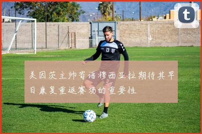 美因茨主帅寄语穆西亚拉期待其早日康复重返赛场的重要性