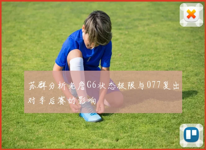 苏群分析老詹G6状态极限与077复出对季后赛的影响