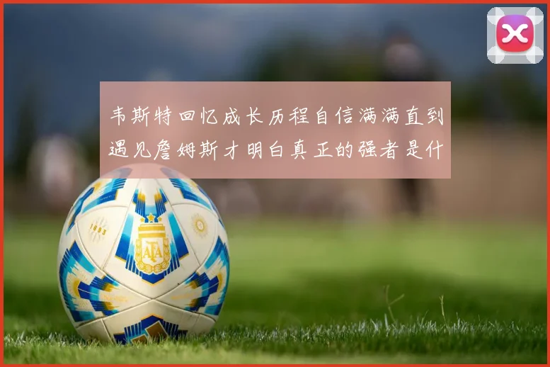 韦斯特回忆成长历程自信满满直到遇见詹姆斯才明白真正的强者是什么