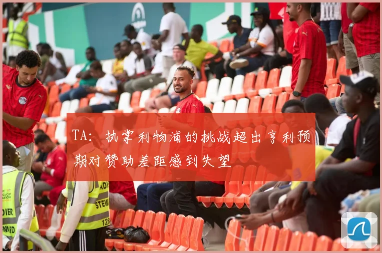 TA：执掌利物浦的挑战超出亨利预期对赞助差距感到失望