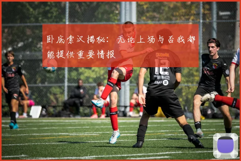 卧底索汉揭秘：无论上场与否我都能提供重要情报